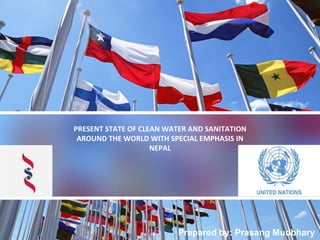 PRESENT STATE OF CLEAN WATER AND SANITATION
AROUND THE WORLD WITH SPECIAL EMPHASIS IN
NEPAL
Prepared by: Prasang Mudbhary
 