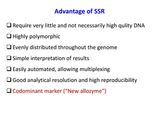 Advantage of SSR
Require very little and not necessarily high qulity DNA
Highly polymorphic
Evenly distributed throughout the genome
Simple interpretation of results
Easily automated, allowing multiplexing
Good analytical resolution and high reproducibility
Codominant marker (“New allozyme”)
 
