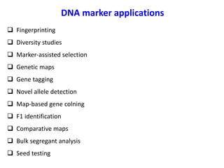 DNA marker applications
 Fingerprinting
 Diversity studies
 Marker-assisted selection
 Genetic maps
 Gene tagging
 Novel allele detection
 Map-based gene colning
 F1 identification
 Comparative maps
 Bulk segregant analysis
 Seed testing
 