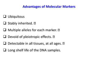 Advantages of Molecular Markers
 Ubiquitous
 Stably inherited.
 Multiple alleles for each marker.
 Devoid of pleiotropic effects.
 Detectable in all tissues, at all ages.
 Long shelf life of the DNA samples.
 