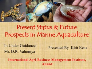 Present Status & Future
Prospects in Marine Aquaculture
Presented By- Kirit KeneIn Under Guidance-
Mr. D.R. Vahoniya
International Agri-Business Management Institute,
Anand 1
 