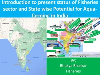 Introduction to present status of Fisheries
sector and State wise Potential for Aqua-
farming in India
By:
Bhukya Bhaskar
Fisheries
 