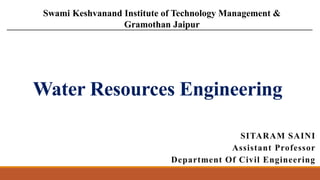 Water Resources Engineering
SITARAM SAINI
Assistant Professor
Department Of Civil Engineering
Swami Keshvanand Institute of Technology Management &
Gramothan Jaipur
 