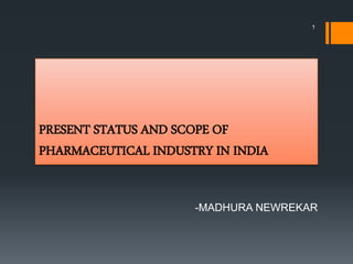 PRESENT STATUS AND SCOPE OF
PHARMACEUTICAL INDUSTRY IN INDIA
-MADHURA NEWREKAR
1
 