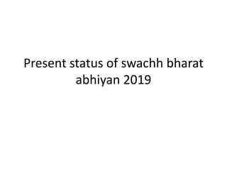 Present status of swachh bharat
abhiyan 2019
 