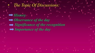 • The Topic Of Discussions:
History
Observance of the day
Significance of the recognition
Importance of the day
 
