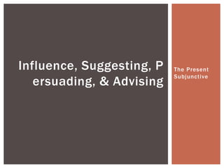 Influence, Suggesting, P   The Present
                           Subjunctive
   ersuading, & Advising
 