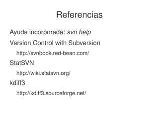    
Referencias
Ayuda incorporada: svn help
Version Control with Subversion
http://svnbook.red­bean.com/
StatSVN
http://wiki.statsvn.org/
kdiff3
http://kdiff3.sourceforge.net/
 