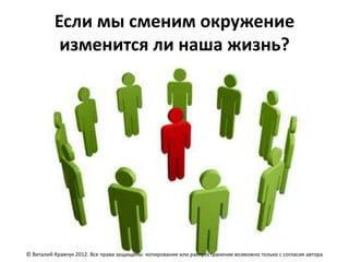 Если мы сменим окружение
           изменится ли наша жизнь?




© Виталий Кравчук 2012. Все права защищены. копирование или распространение возможно только с согласия автора
 