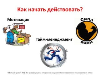 Как начать действовать?
Мотивация



                                    тайм-менеджмент




© Виталий Кравчук 2012. Все права защищены. копирование или распространение возможно только с согласия автора
 