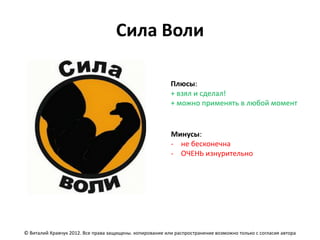 Сила Воли

                                                          Плюсы:
                                                          + взял и сделал!
                                                          + можно применять в любой момент


                                                          Минусы:
                                                          - не бесконечна
                                                          - ОЧЕНЬ изнурительно




© Виталий Кравчук 2012. Все права защищены. копирование или распространение возможно только с согласия автора
 