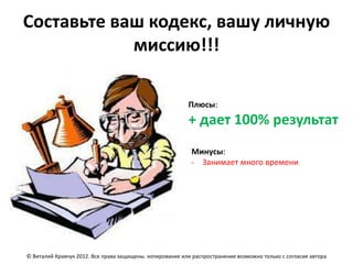 Составьте ваш кодекс, вашу личную
            миссию!!!

                                                          Плюсы:
                                                          + дает 100% результат
                                                           Минусы:
                                                           - Занимает много времени




© Виталий Кравчук 2012. Все права защищены. копирование или распространение возможно только с согласия автора
 