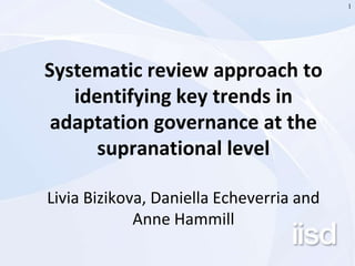 1 
Systematic review approach to 
identifying key trends in 
adaptation governance at the 
supranational level 
Livia Bizikova, Daniella Echeverria and 
Anne Hammill 
 