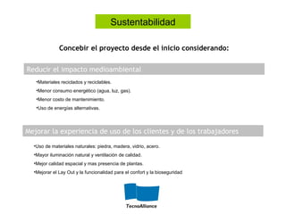 Concebir el proyecto desde el inicio considerando:
Reducir el impacto medioambiental
Mejorar la experiencia de uso de los clientes y de los trabajadores
•Materiales reciclados y reciclables.
•Menor consumo energético (agua, luz, gas).
•Menor costo de mantenimiento.
•Uso de energías alternativas.
•Uso de materiales naturales: piedra, madera, vidrio, acero.
•Mayor iluminación natural y ventilación de calidad.
•Mejor calidad espacial y mas presencia de plantas.
•Mejorar el Lay Out y la funcionalidad para el confort y la bioseguridad
Sustentabilidad
 