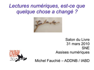 Lectures numériques, est-ce que
   quelque chose a changé ?




                          Salon du Livre
                           31 mars 2010
                                   SNE
                     Assises numériques

          Michel Fauchié – ADDNB / IABD
 