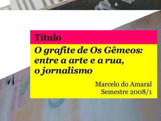 O grafite de Os Gêmeos: entre a arte e a rua, o jornalismo Marcelo do Amaral Semestre  2008/1 Título 