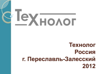 Технолог
                 Россия
г. Переславль-Залесский
                   2012
 