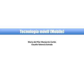 Tecnología móvil (Mobile)
María del Pilar Manjarrés Cortés
Claudio Valencia Estrada
 