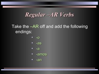 Regular –AR Verbs Take the  –AR  off and add the following endings: -o -as -a -amos -an 