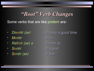 “ Boot” Verb Changes Some verbs that are like  preferir  are: Div e rtir (se) to have a good time M e ntir to lie Ref e rir (se) a to refer to S e ntir to regret S e ntir (se) to feel 