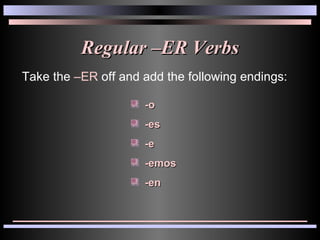 Regular –ER Verbs Take the  –ER  off and add the following endings: -o -es -e -emos -en 