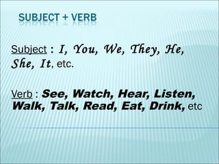 Subject : I, You, We, They, He,
She, It, etc.
Verb : See, Watch, Hear, Listen,
Walk, Talk, Read, Eat, Drink, etc
 