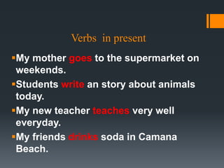 Verbs in present
My mother goes to the supermarket on
weekends.
Students write an story about animals
today.
My new teacher teaches very well
everyday.
My friends drinks soda in Camana
Beach.
 