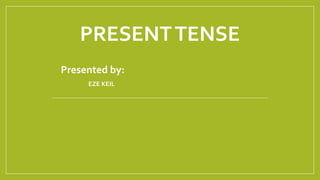 PRESENTTENSE
i. Presented by:
EZE KEIL
 