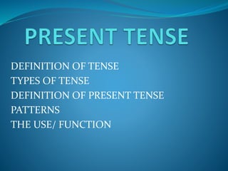 DEFINITION OF TENSE
TYPES OF TENSE
DEFINITION OF PRESENT TENSE
PATTERNS
THE USE/ FUNCTION
 