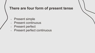 There are four form of present tense
• Present simple
• Present continuous
• Present perfect
• Present perfect continuous
 