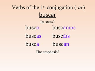 buscar
aub scou
ub scasu
ub scau
busc mosa
ábusc isá
ub scanu
Verbs of the 1st
conjugation (-ar)
Its stem?
The emphasis?
 