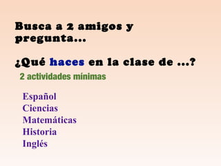 Busca a 2 amigos y
pregunta...
¿Qué haces en la clase de ...?
Español
Ciencias
Matemáticas
Historia
Inglés
2 actividades mínimas
 
