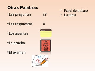Otras Palabras
•Las preguntas ¿?
•Las respuestas =
•Los apuntes
•La prueba
•El examen
• Papel de trabajo
• La tarea
 