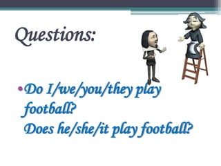 Questions:
•Do I/we/you/they play
football?
Does he/she/it play football?
 