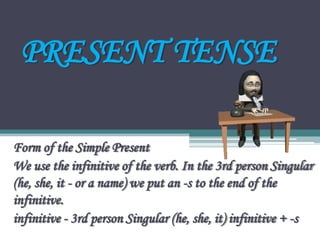 PRESENT TENSE
Form of the Simple Present
We use the infinitive of the verb. In the 3rd person Singular
(he, she, it - or a name) we put an -s to the end of the
infinitive.
infinitive - 3rd person Singular (he, she, it) infinitive + -s
 