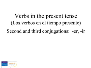 Verbs in the present tense
(Los verbos en el tiempo presente)
Second and third conjugations: -er, -ir
 