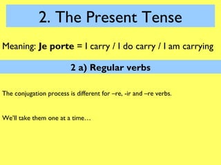 2. The Present Tense
Meaning: Je porte = I carry / I do carry / I am carrying

                         2 a) Regular verbs...