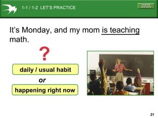 1-1 / 1-2 LET’S PRACTICE

It’s Monday, and my mom is teaching
math.

?

daily / usual habit

or
happening right now

21

 