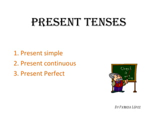PRESENT TENSES 1. Present simple 2. Present continuous 3. Present Perfect By Patricia López 
