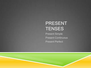 PRESENT
TENSES
Present Simple
Present Continuous
Present Perfect
 