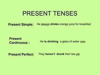 PRESENT TENSES
Present Simple:    He always drinks orange juice for breakfast




Present
                     He is drinking a glass of water now
Continuous :


Present Perfect:    They haven’t drunk their tea yet
 