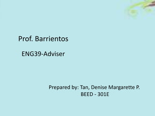 Prepared by: Tan, Denise Margarette P.
BEED - 301E
Prof. Barrientos
ENG39-Adviser
 