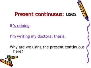 Present continuous: uses
It’s raining.
I’m writing my doctoral thesis.
Why are we using the present continuous
here?

 