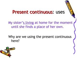 Present continuous: uses
My sister’s living at home for the moment
until she finds a place of her own.
Why are we using the present continuous
here?

 