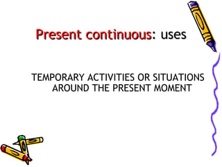 Present continuous: uses
TEMPORARY ACTIVITIES OR SITUATIONS
AROUND THE PRESENT MOMENT

 