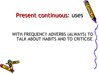 Present continuous: uses
WITH FREQUENCY ADVERBS (ALWAYS) TO
TALK ABOUT HABITS AND TO CRITICISE

 