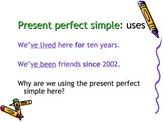 Present perfect simple: uses
We’ve lived here for ten years.
We’ve been friends since 2002.
Why are we using the present perfect
simple here?

 