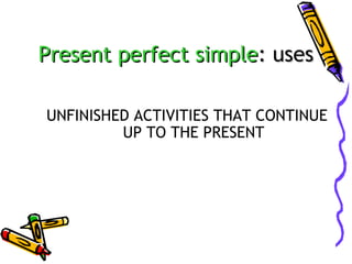 Present perfect simple: uses
UNFINISHED ACTIVITIES THAT CONTINUE
UP TO THE PRESENT

 
