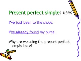 Present perfect simple: uses
I’ve just been to the shops.
I’ve already found my purse.
Why are we using the present perfect
simple here?

 