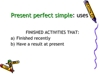 Present perfect simple: uses
FINISHED ACTIVITIES THAT:
a) Finished recently
b) Have a result at present

 